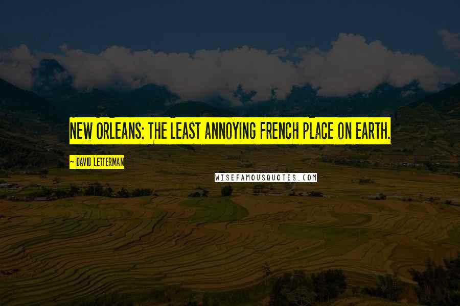 David Letterman Quotes: New Orleans: The least annoying French place on Earth.