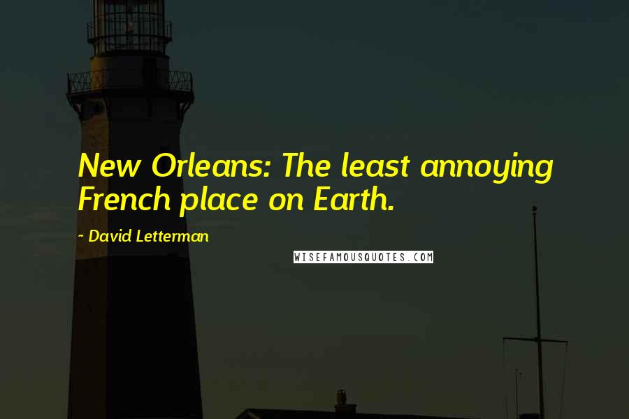 David Letterman Quotes: New Orleans: The least annoying French place on Earth.