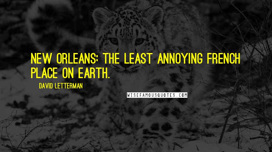 David Letterman Quotes: New Orleans: The least annoying French place on Earth.