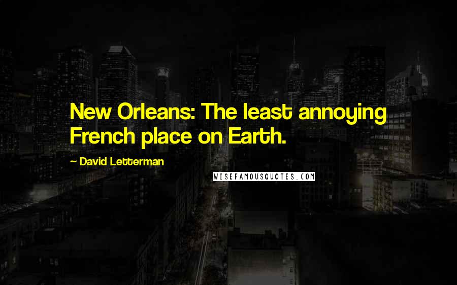 David Letterman Quotes: New Orleans: The least annoying French place on Earth.