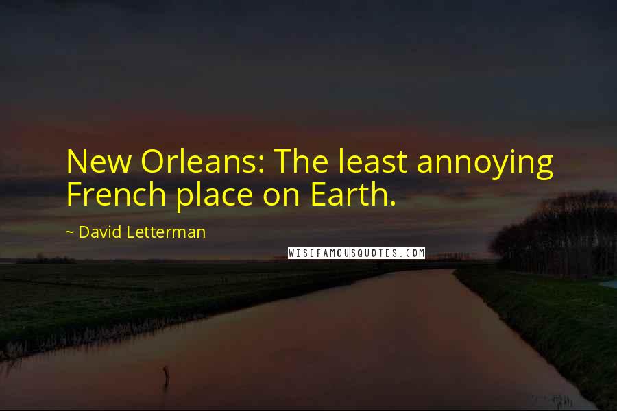 David Letterman Quotes: New Orleans: The least annoying French place on Earth.