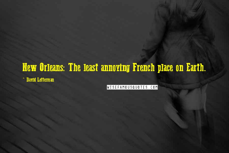 David Letterman Quotes: New Orleans: The least annoying French place on Earth.