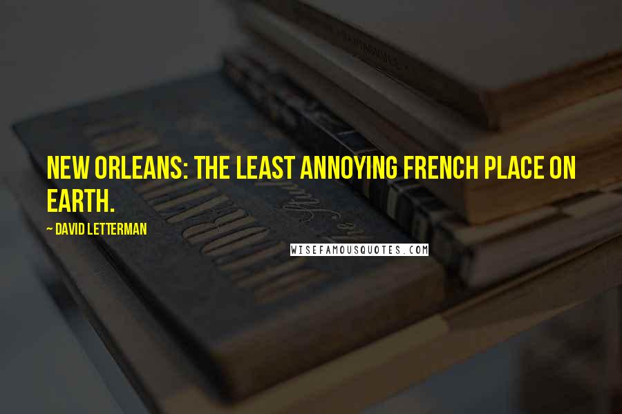 David Letterman Quotes: New Orleans: The least annoying French place on Earth.