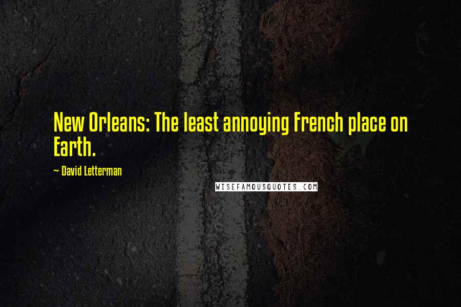 David Letterman Quotes: New Orleans: The least annoying French place on Earth.