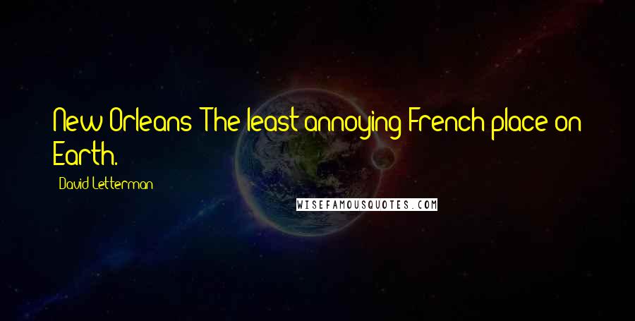 David Letterman Quotes: New Orleans: The least annoying French place on Earth.