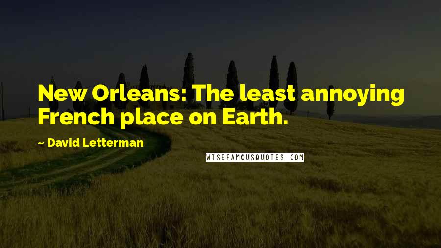 David Letterman Quotes: New Orleans: The least annoying French place on Earth.