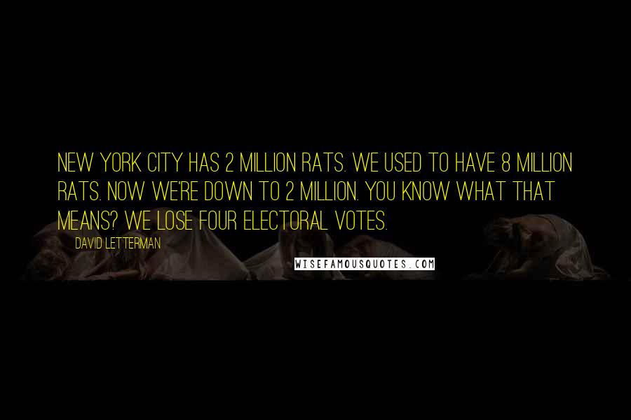 David Letterman Quotes: New York City has 2 million rats. We used to have 8 million rats. Now we're down to 2 million. You know what that means? We lose four electoral votes.