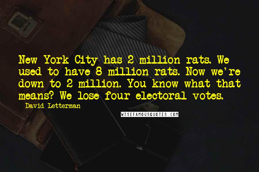 David Letterman Quotes: New York City has 2 million rats. We used to have 8 million rats. Now we're down to 2 million. You know what that means? We lose four electoral votes.