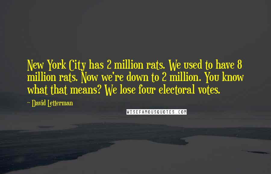 David Letterman Quotes: New York City has 2 million rats. We used to have 8 million rats. Now we're down to 2 million. You know what that means? We lose four electoral votes.