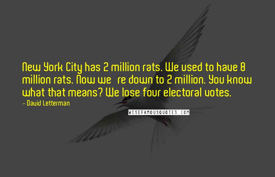 David Letterman Quotes: New York City has 2 million rats. We used to have 8 million rats. Now we're down to 2 million. You know what that means? We lose four electoral votes.