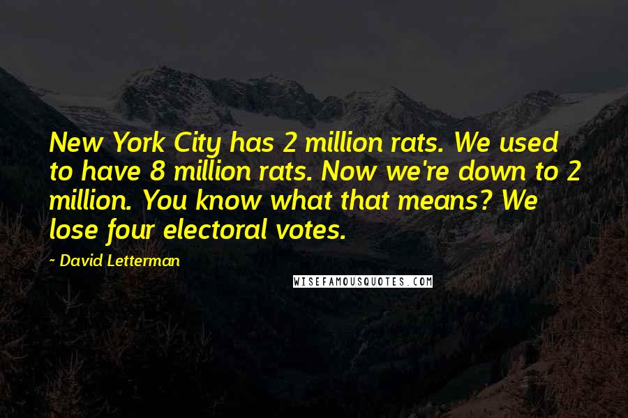 David Letterman Quotes: New York City has 2 million rats. We used to have 8 million rats. Now we're down to 2 million. You know what that means? We lose four electoral votes.