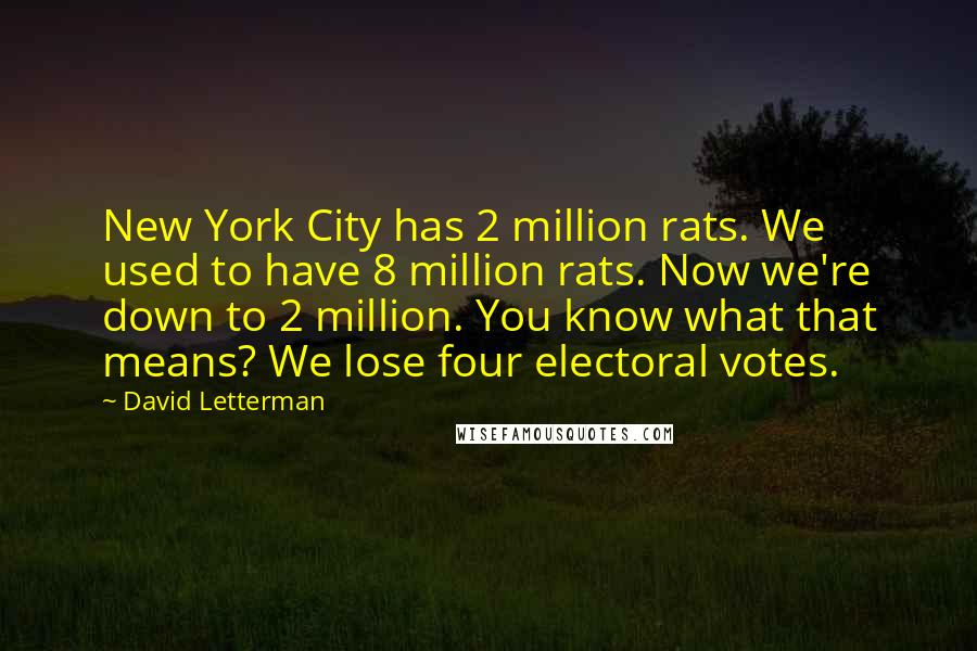 David Letterman Quotes: New York City has 2 million rats. We used to have 8 million rats. Now we're down to 2 million. You know what that means? We lose four electoral votes.
