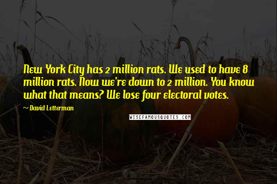 David Letterman Quotes: New York City has 2 million rats. We used to have 8 million rats. Now we're down to 2 million. You know what that means? We lose four electoral votes.