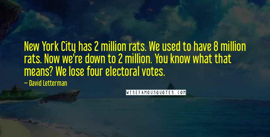 David Letterman Quotes: New York City has 2 million rats. We used to have 8 million rats. Now we're down to 2 million. You know what that means? We lose four electoral votes.
