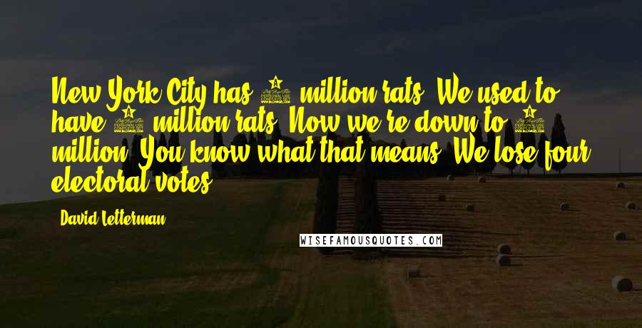 David Letterman Quotes: New York City has 2 million rats. We used to have 8 million rats. Now we're down to 2 million. You know what that means? We lose four electoral votes.