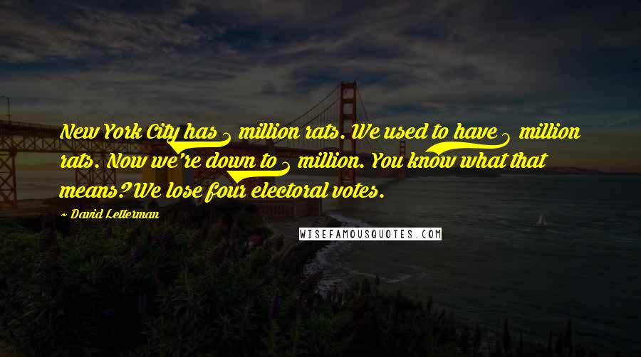 David Letterman Quotes: New York City has 2 million rats. We used to have 8 million rats. Now we're down to 2 million. You know what that means? We lose four electoral votes.