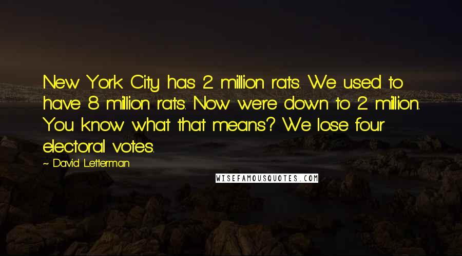 David Letterman Quotes: New York City has 2 million rats. We used to have 8 million rats. Now we're down to 2 million. You know what that means? We lose four electoral votes.