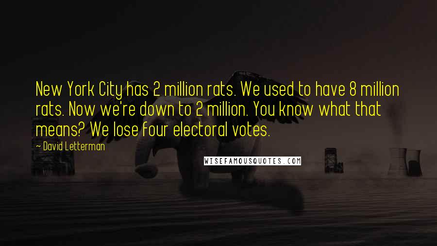 David Letterman Quotes: New York City has 2 million rats. We used to have 8 million rats. Now we're down to 2 million. You know what that means? We lose four electoral votes.