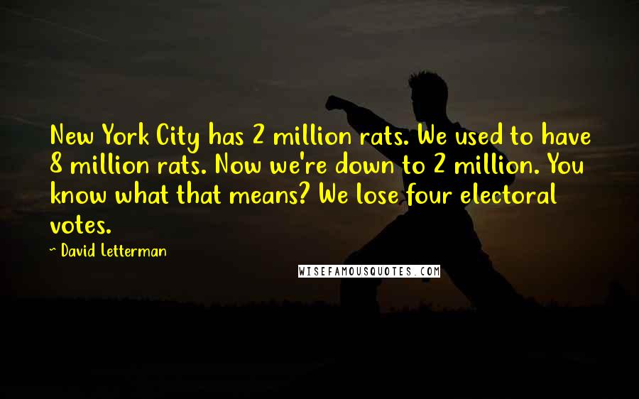 David Letterman Quotes: New York City has 2 million rats. We used to have 8 million rats. Now we're down to 2 million. You know what that means? We lose four electoral votes.