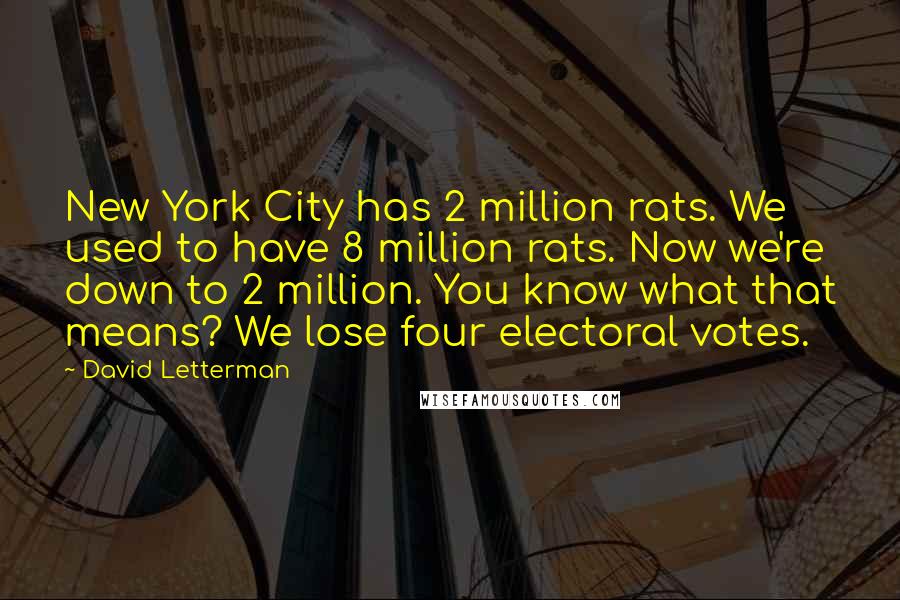 David Letterman Quotes: New York City has 2 million rats. We used to have 8 million rats. Now we're down to 2 million. You know what that means? We lose four electoral votes.