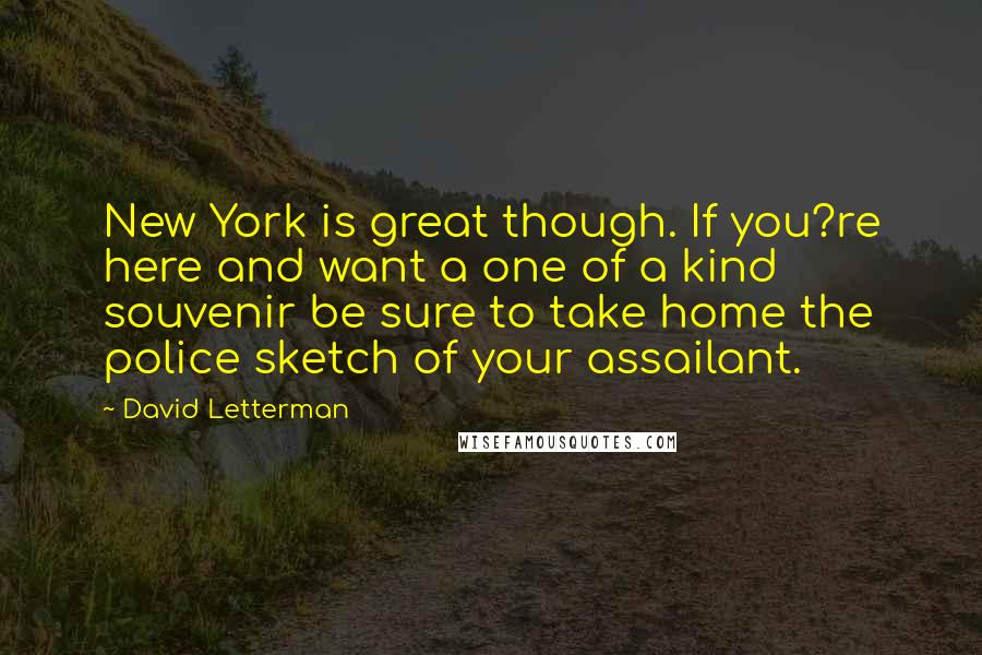 David Letterman Quotes: New York is great though. If you?re here and want a one of a kind souvenir be sure to take home the police sketch of your assailant.