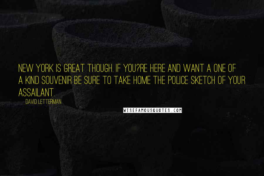 David Letterman Quotes: New York is great though. If you?re here and want a one of a kind souvenir be sure to take home the police sketch of your assailant.