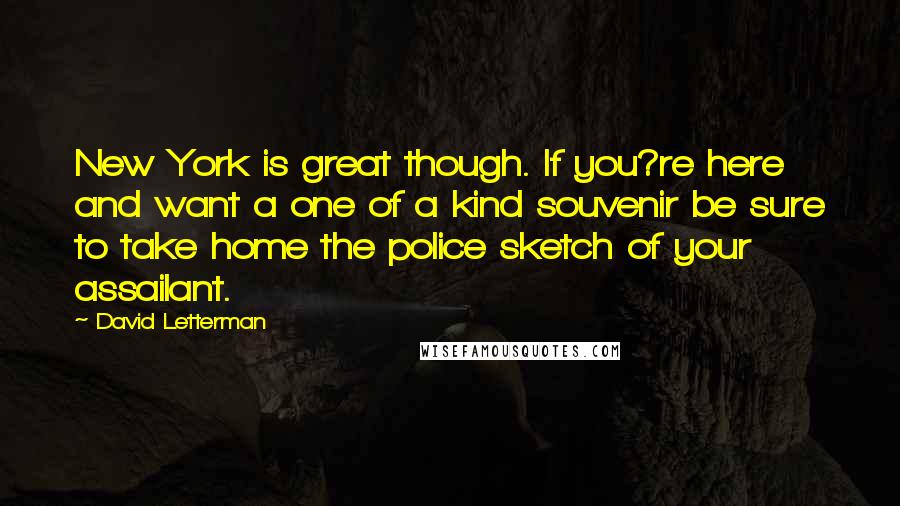 David Letterman Quotes: New York is great though. If you?re here and want a one of a kind souvenir be sure to take home the police sketch of your assailant.