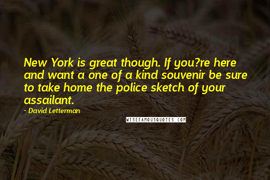 David Letterman Quotes: New York is great though. If you?re here and want a one of a kind souvenir be sure to take home the police sketch of your assailant.