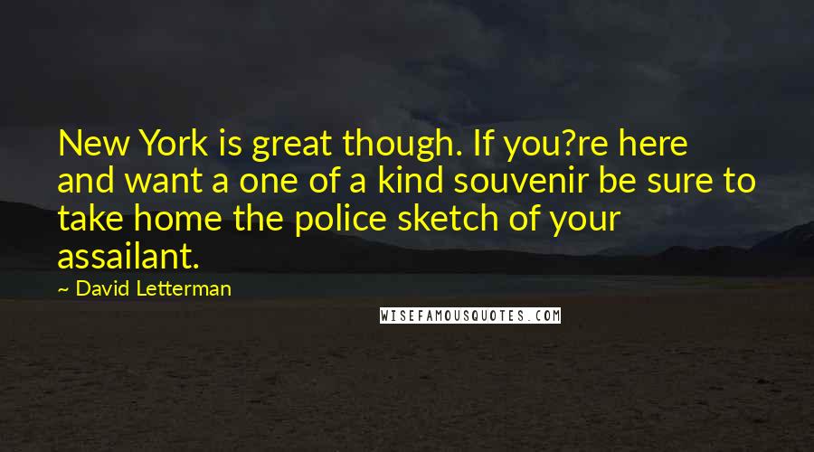 David Letterman Quotes: New York is great though. If you?re here and want a one of a kind souvenir be sure to take home the police sketch of your assailant.