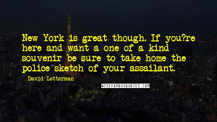 David Letterman Quotes: New York is great though. If you?re here and want a one of a kind souvenir be sure to take home the police sketch of your assailant.