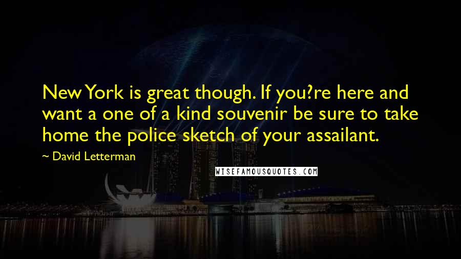 David Letterman Quotes: New York is great though. If you?re here and want a one of a kind souvenir be sure to take home the police sketch of your assailant.