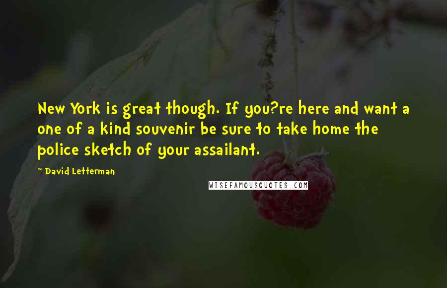 David Letterman Quotes: New York is great though. If you?re here and want a one of a kind souvenir be sure to take home the police sketch of your assailant.