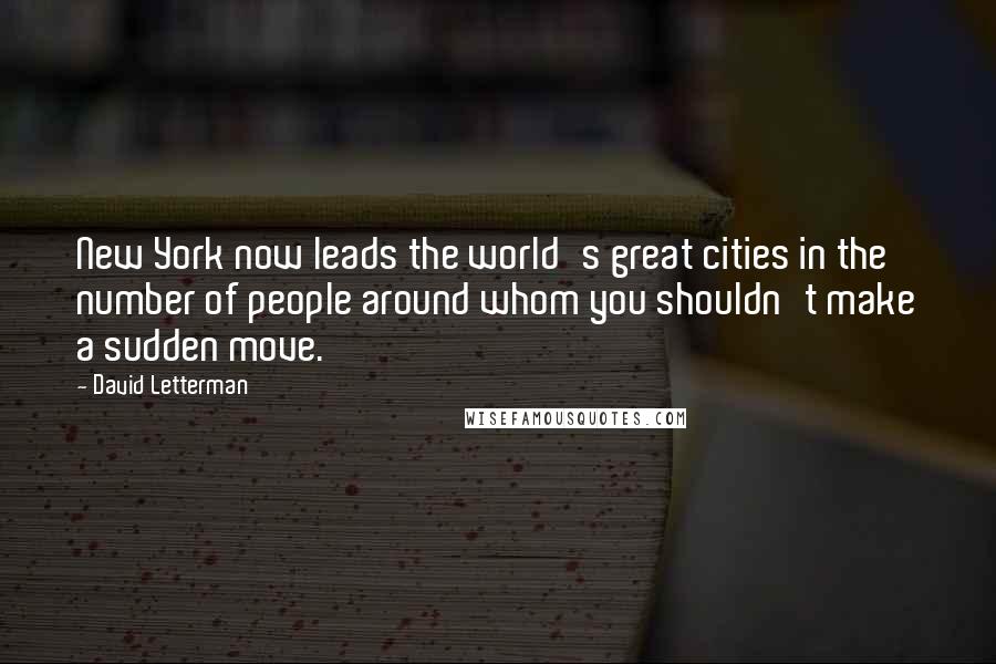 David Letterman Quotes: New York now leads the world's great cities in the number of people around whom you shouldn't make a sudden move.