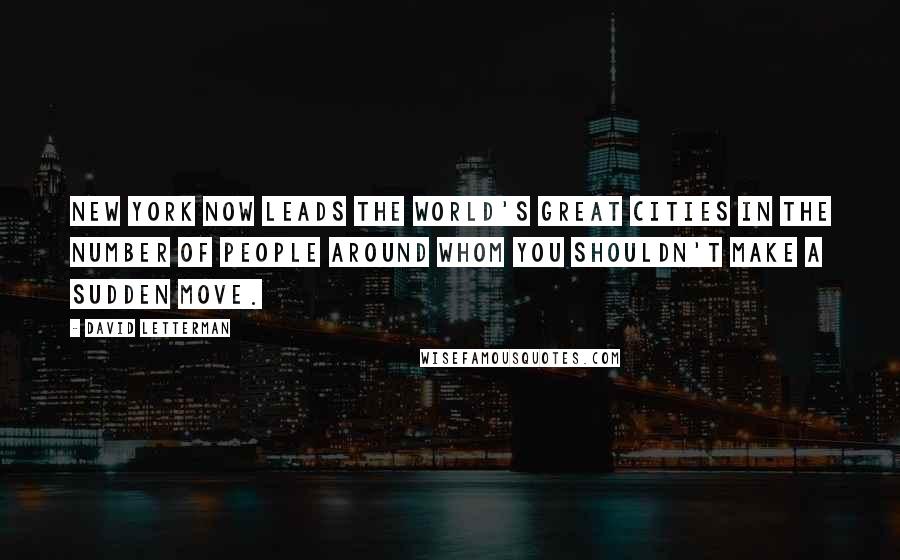 David Letterman Quotes: New York now leads the world's great cities in the number of people around whom you shouldn't make a sudden move.