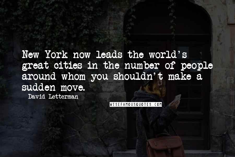 David Letterman Quotes: New York now leads the world's great cities in the number of people around whom you shouldn't make a sudden move.