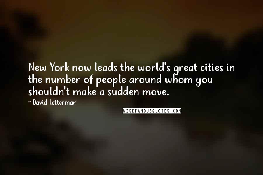 David Letterman Quotes: New York now leads the world's great cities in the number of people around whom you shouldn't make a sudden move.