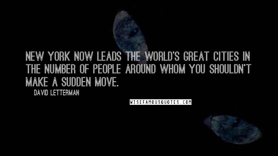 David Letterman Quotes: New York now leads the world's great cities in the number of people around whom you shouldn't make a sudden move.