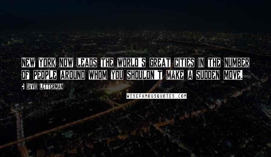 David Letterman Quotes: New York now leads the world's great cities in the number of people around whom you shouldn't make a sudden move.