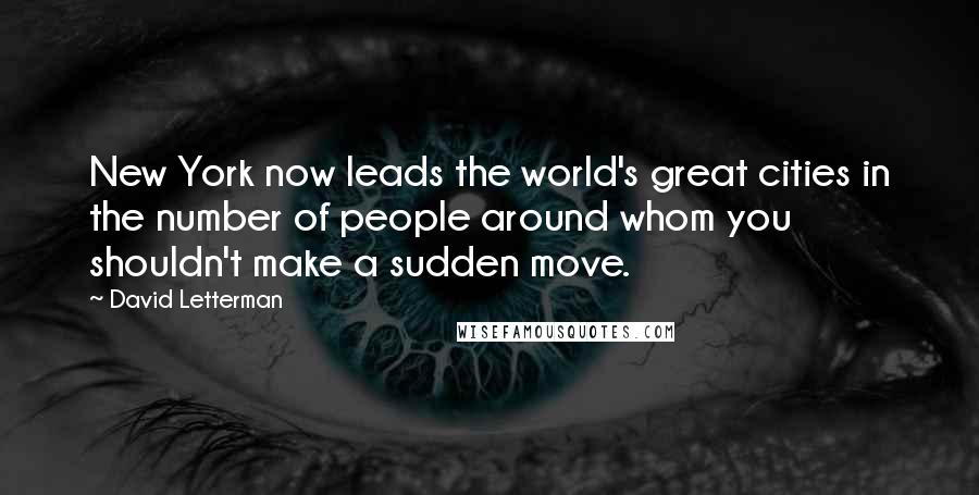 David Letterman Quotes: New York now leads the world's great cities in the number of people around whom you shouldn't make a sudden move.