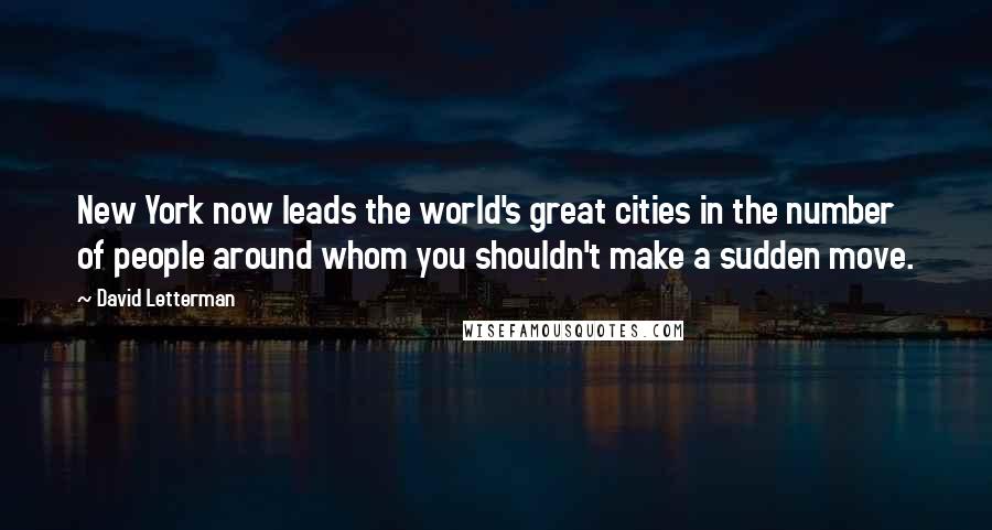 David Letterman Quotes: New York now leads the world's great cities in the number of people around whom you shouldn't make a sudden move.