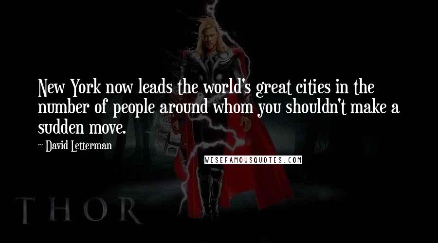 David Letterman Quotes: New York now leads the world's great cities in the number of people around whom you shouldn't make a sudden move.