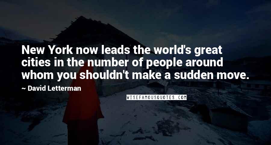 David Letterman Quotes: New York now leads the world's great cities in the number of people around whom you shouldn't make a sudden move.