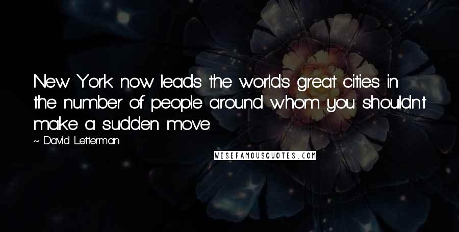 David Letterman Quotes: New York now leads the world's great cities in the number of people around whom you shouldn't make a sudden move.