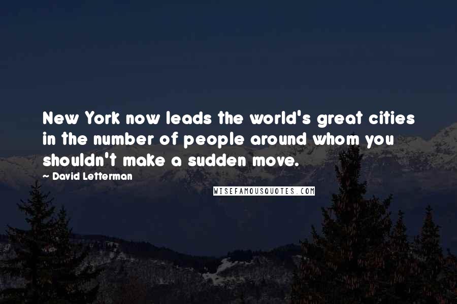 David Letterman Quotes: New York now leads the world's great cities in the number of people around whom you shouldn't make a sudden move.