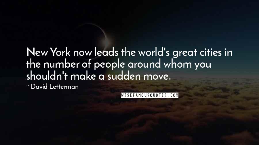 David Letterman Quotes: New York now leads the world's great cities in the number of people around whom you shouldn't make a sudden move.