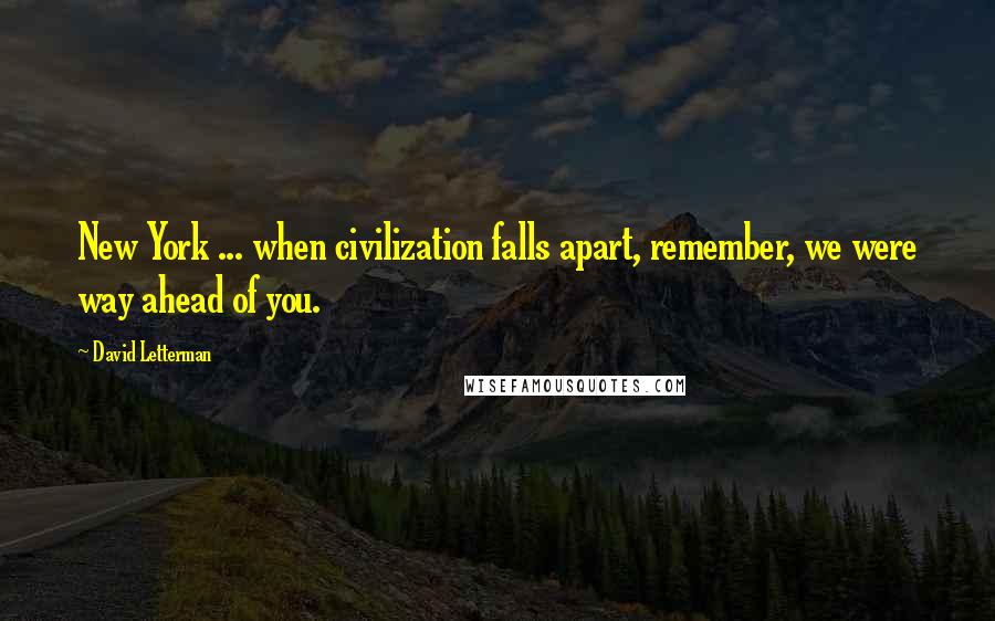 David Letterman Quotes: New York ... when civilization falls apart, remember, we were way ahead of you.