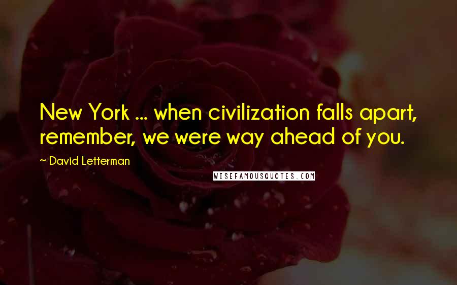 David Letterman Quotes: New York ... when civilization falls apart, remember, we were way ahead of you.