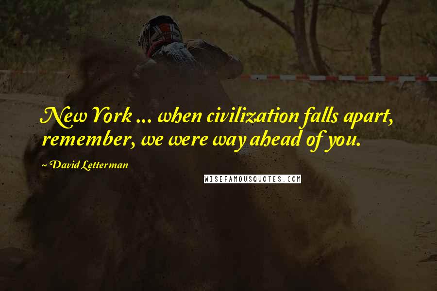 David Letterman Quotes: New York ... when civilization falls apart, remember, we were way ahead of you.