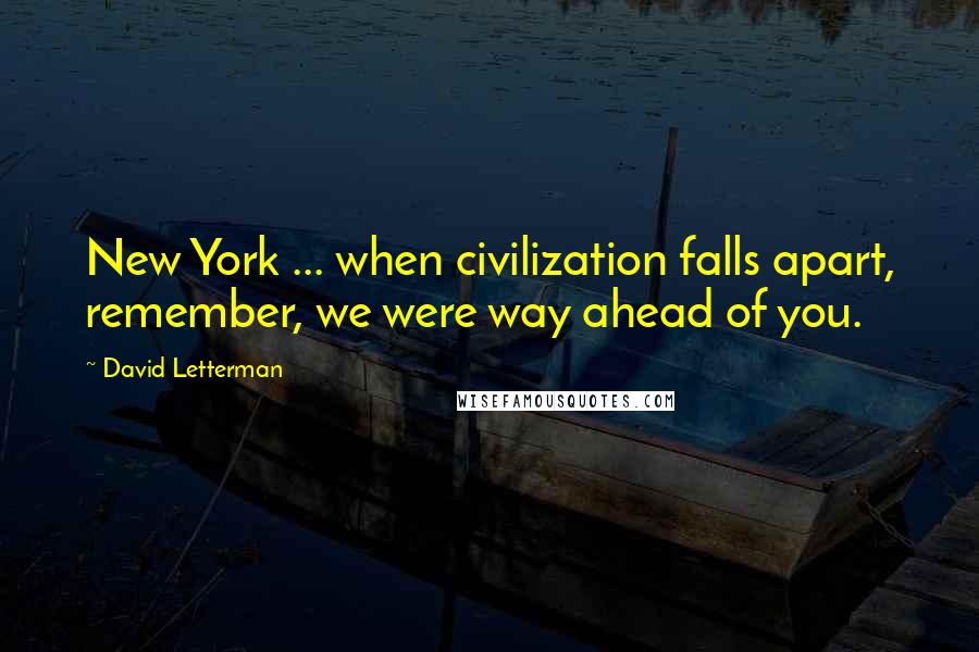 David Letterman Quotes: New York ... when civilization falls apart, remember, we were way ahead of you.