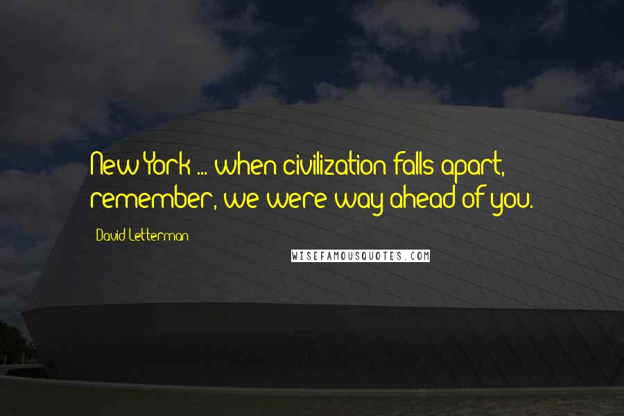 David Letterman Quotes: New York ... when civilization falls apart, remember, we were way ahead of you.